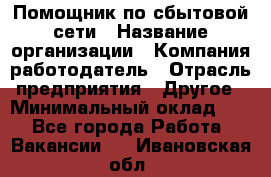 Помощник по сбытовой сети › Название организации ­ Компания-работодатель › Отрасль предприятия ­ Другое › Минимальный оклад ­ 1 - Все города Работа » Вакансии   . Ивановская обл.